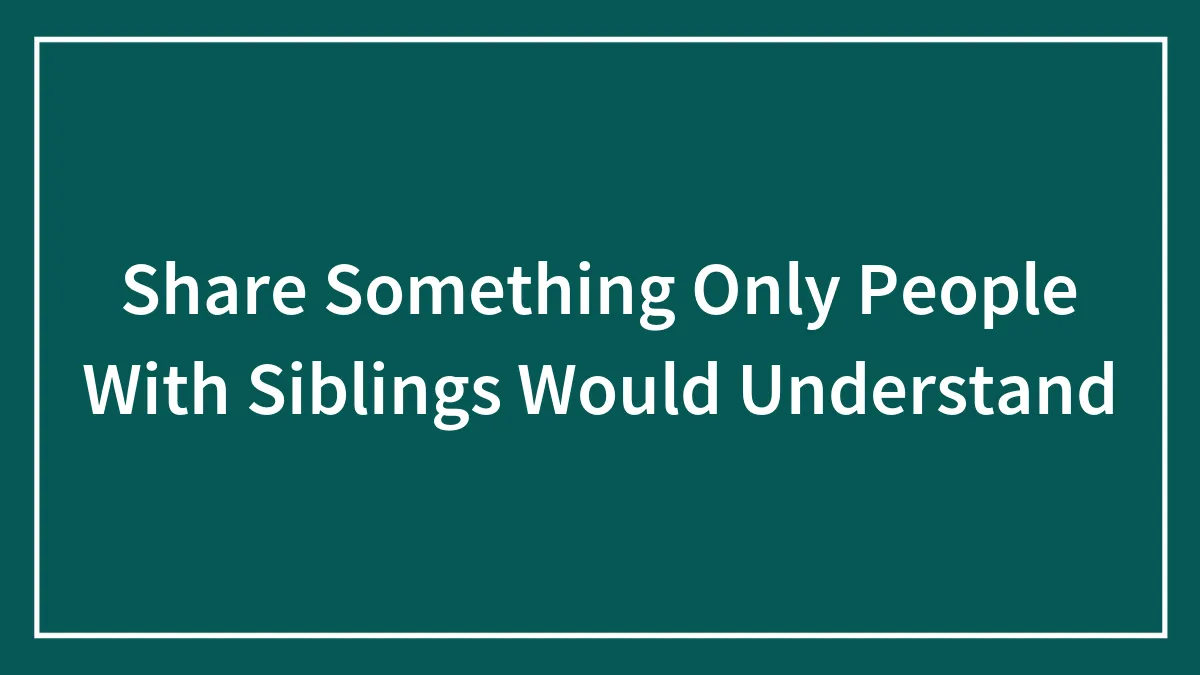 Share Something Only People With Siblings Would Understand