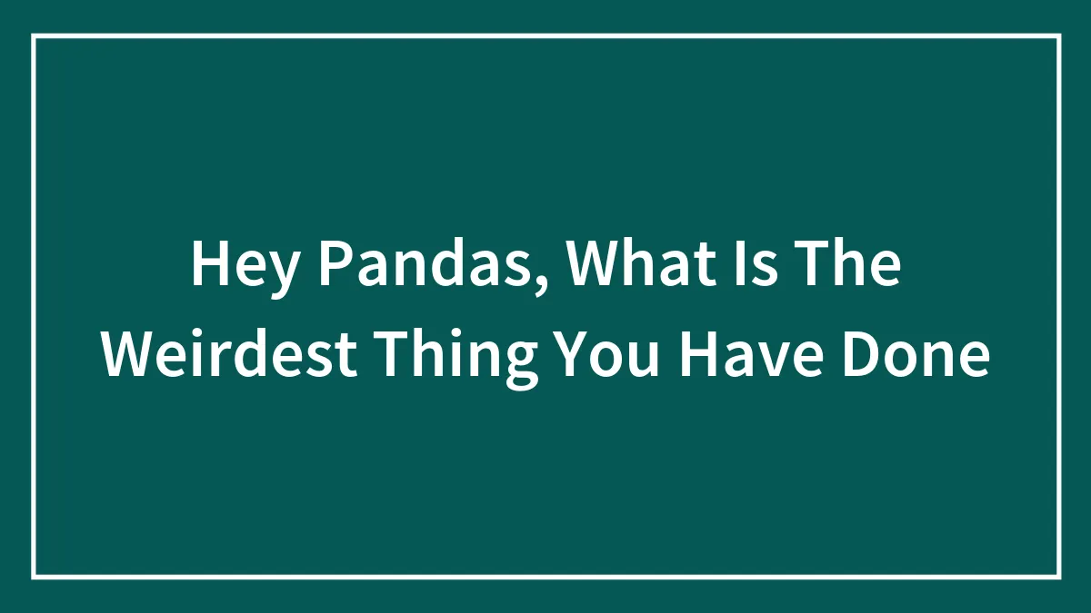 Hey Pandas, What Is The Weirdest Thing You Have Done (Closed)