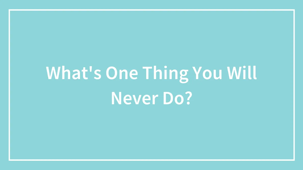 What's One Thing You Will Never Do?