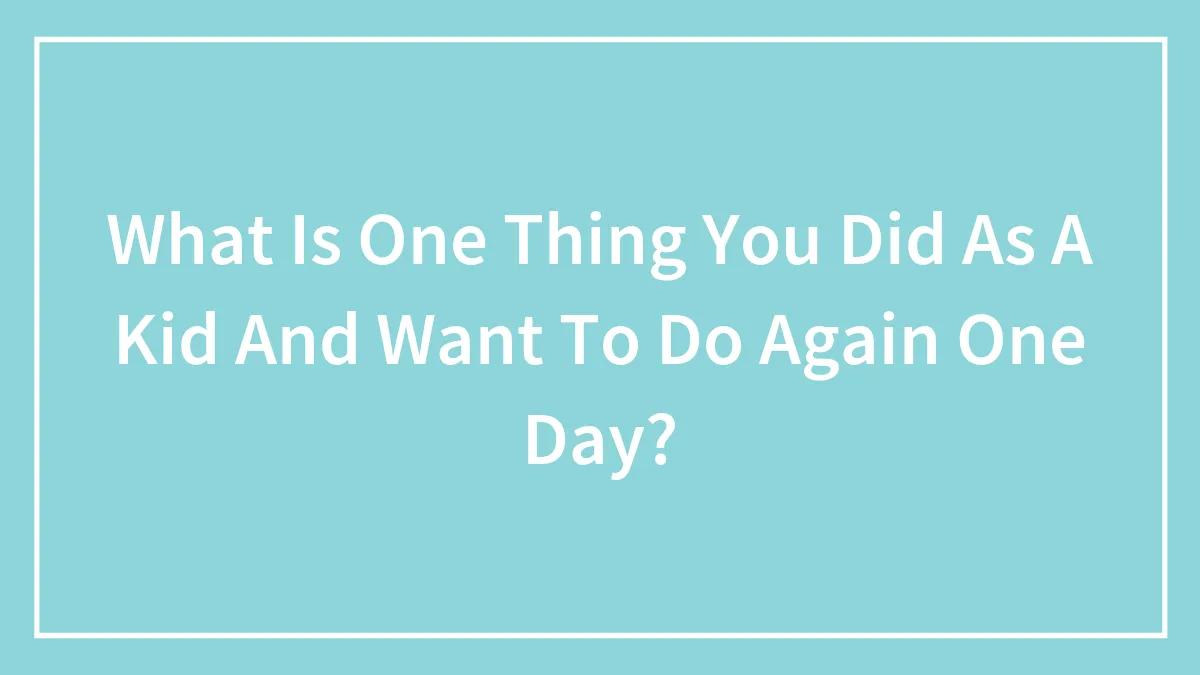 What Is One Thing You Did As A Kid And Want To Do Again One Day?