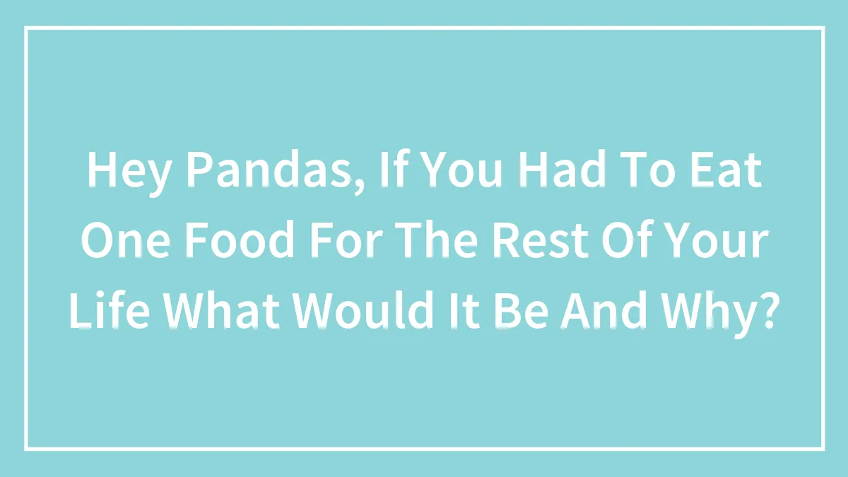 Hey Pandas, If You Had To Eat One Food For The Rest Of Your Life What Would It Be And Why? (Closed)