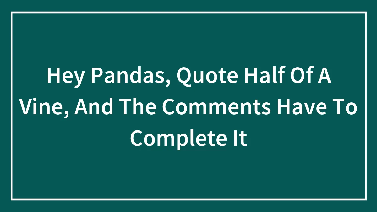 Hey Pandas, Quote Half Of A Vine, And The Comments Have To Complete It
