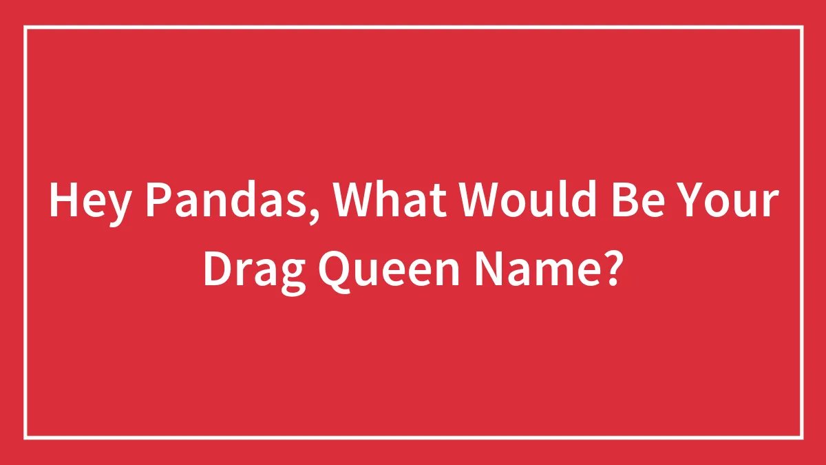 Hey Pandas, What Would Be Your Drag Queen Name?