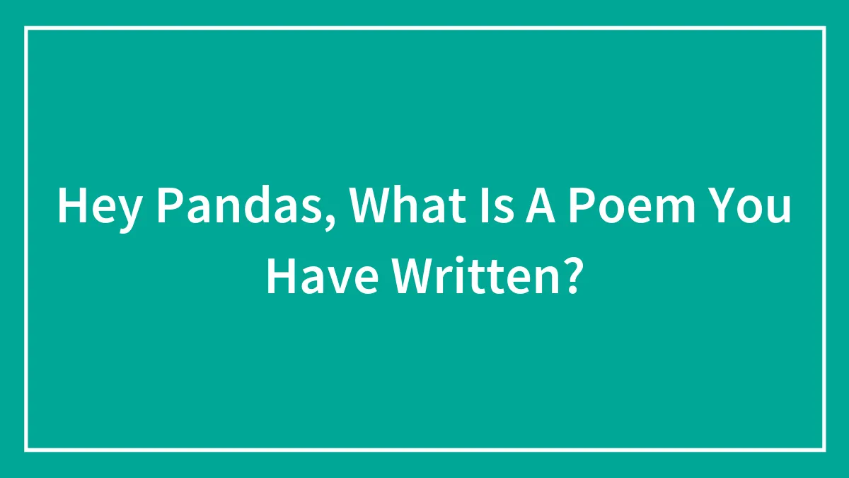 Hey Pandas, What Is A Poem You Have Written? (Closed)