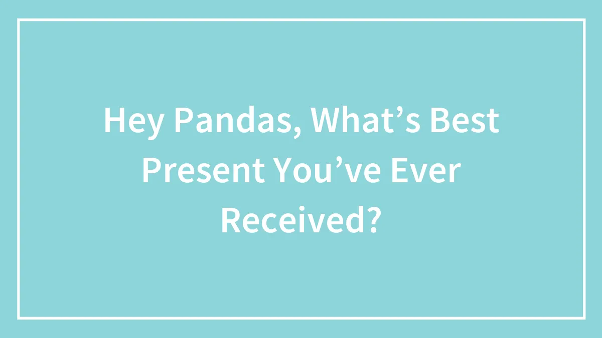 Hey Pandas, What’s Best Present You’ve Ever Received?
