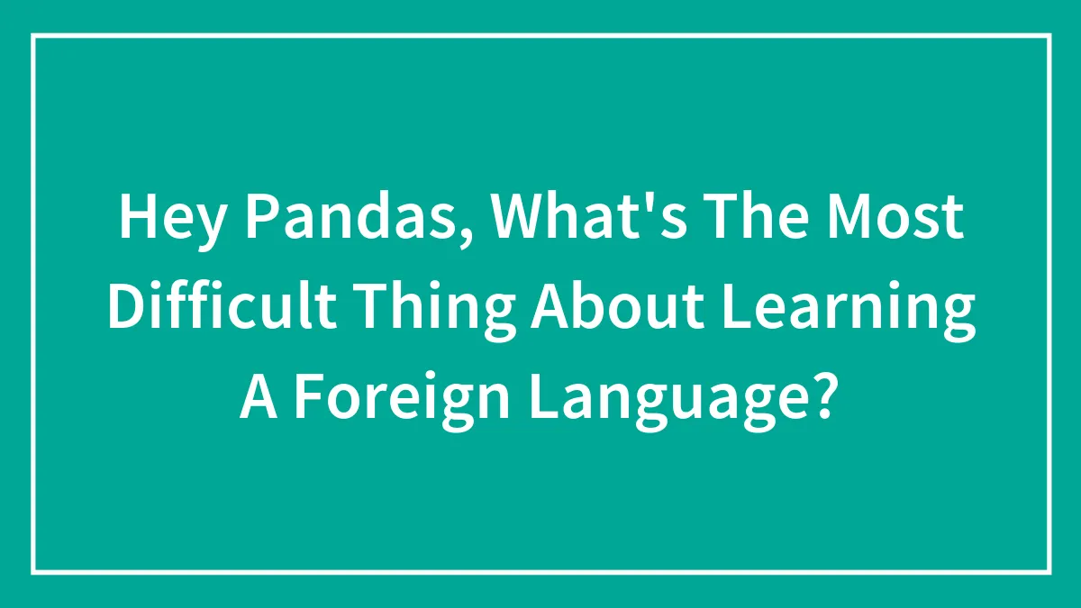 Hey Pandas, What's The Most Difficult Thing About Learning A Foreign Language? (Closed)