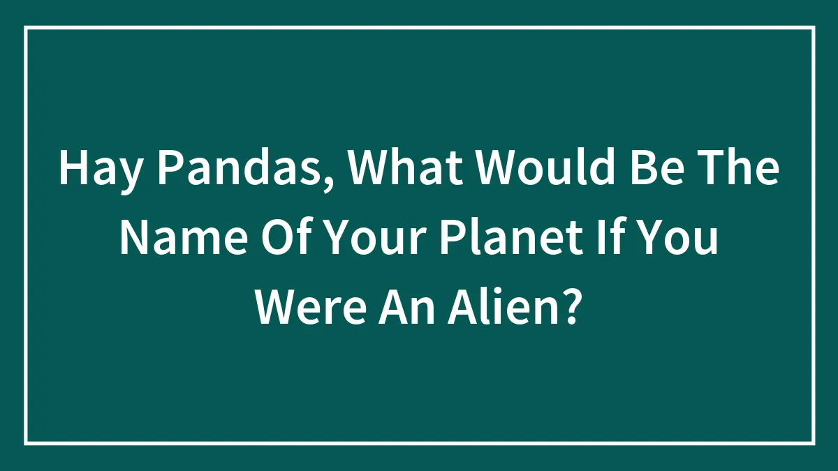 Hay Pandas, What Would Be The Name Of Your Planet If You Were An Alien? (Closed)