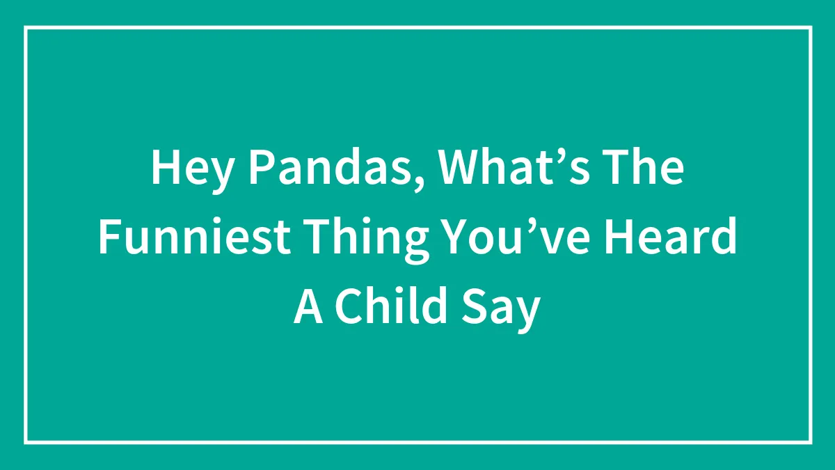 Hey Pandas, What’s The Funniest Thing You’ve Heard A Child Say