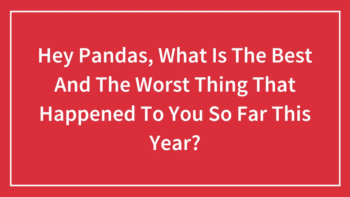 Hey Pandas, What Is The Best And The Worst Thing That Happened To You So Far This Year? (Closed)
