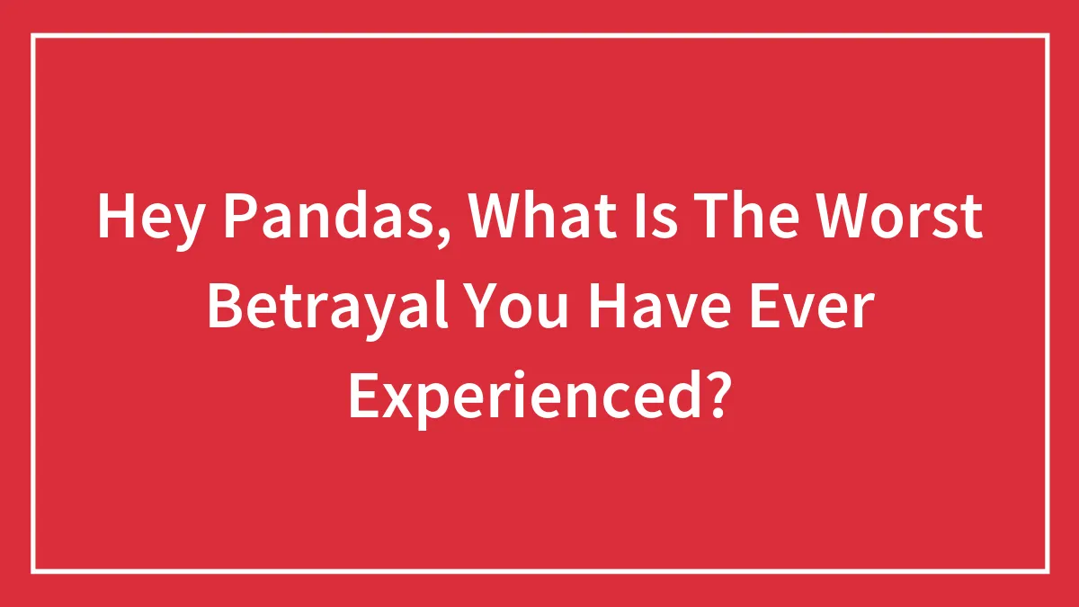Hey Pandas, What Is The Worst Betrayal You Have Ever Experienced? (Closed)