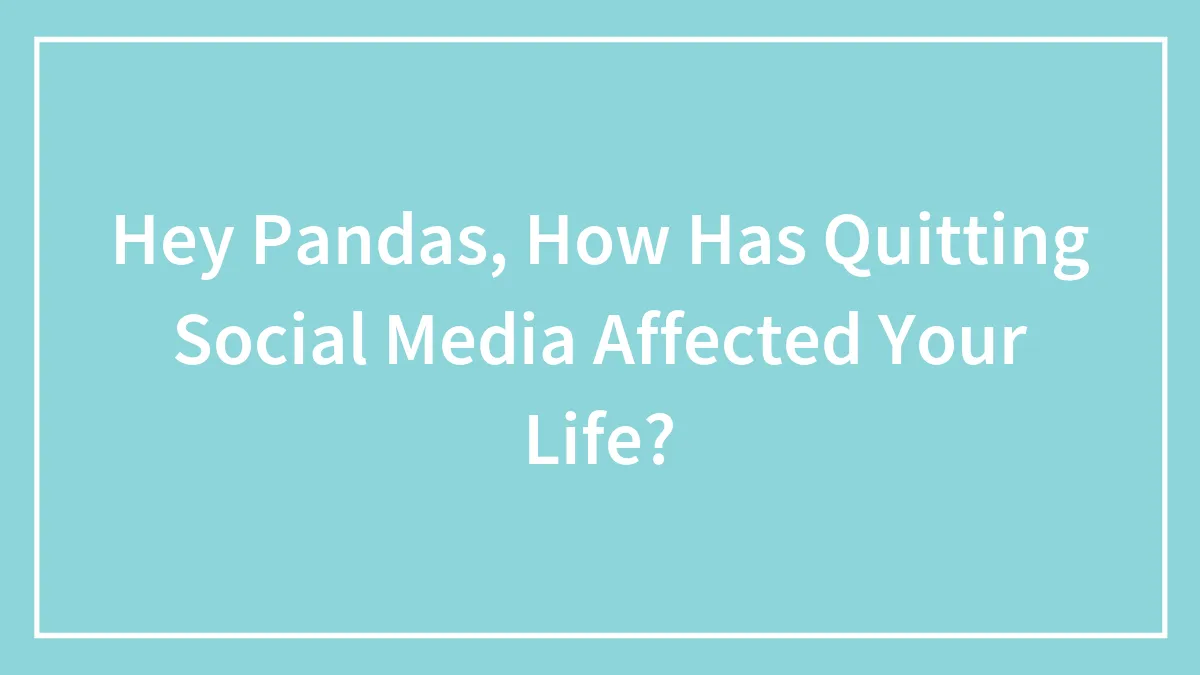 Hey Pandas, How Has Quitting Social Media Affected Your Life? (Closed)