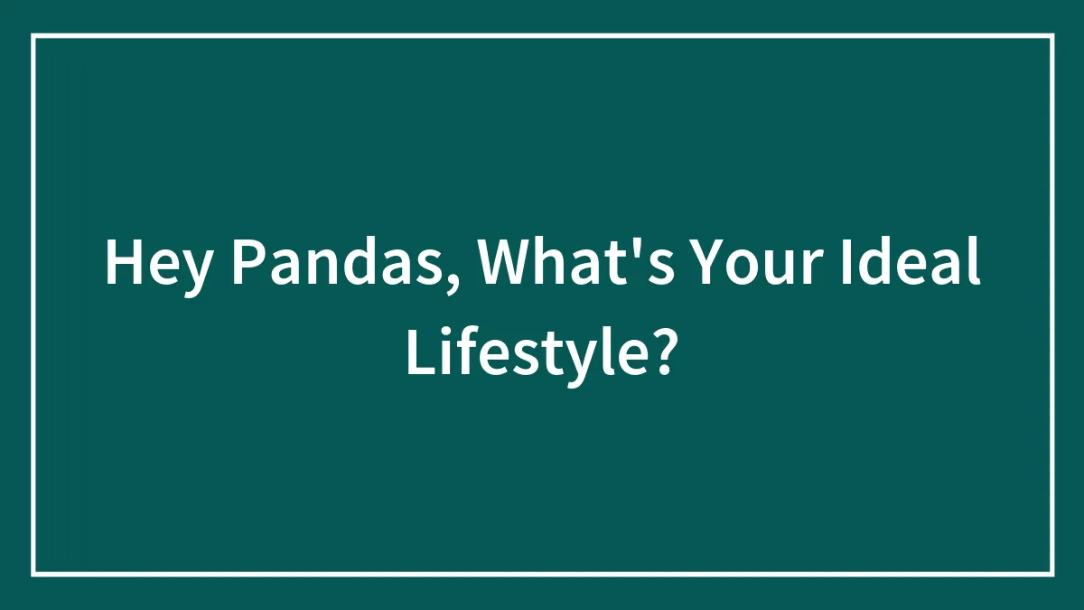 Hey Pandas, What's Your Ideal Lifestyle? (Closed)