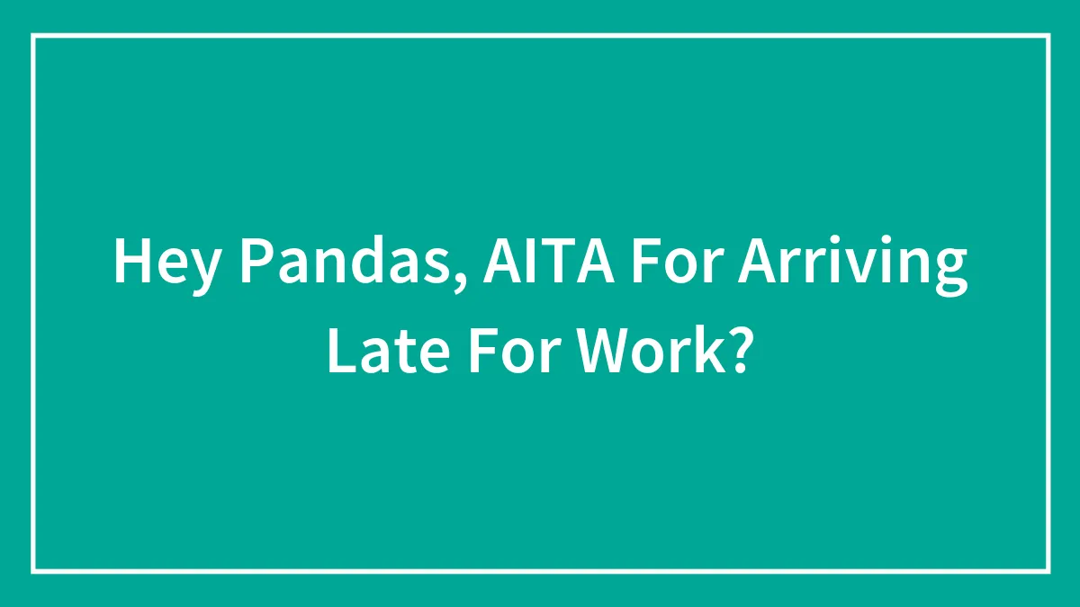 Hey Pandas, AITA For Arriving Late For Work? (Closed)
