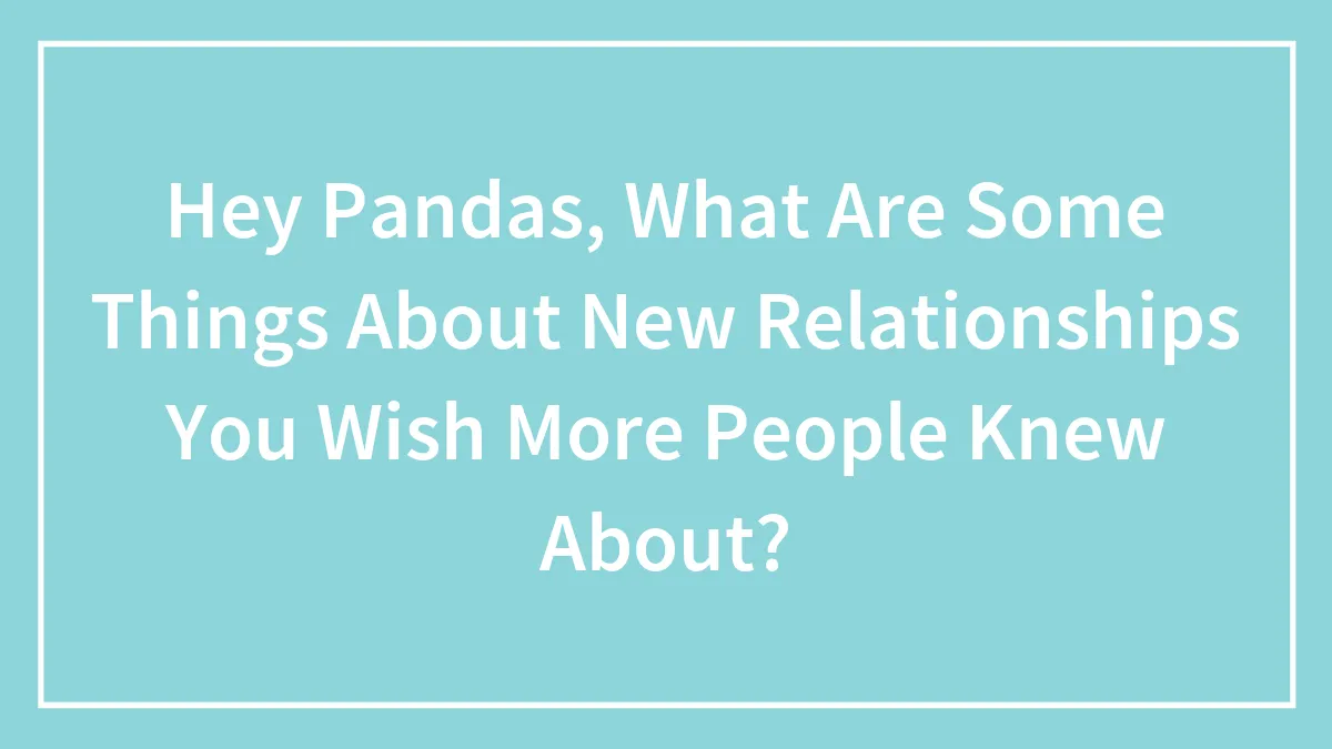 Hey Pandas, What Are Some Things About New Relationships You Wish More People Knew About? (Closed)