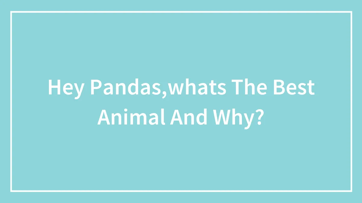 Hey Pandas,whats The Best Animal And Why?