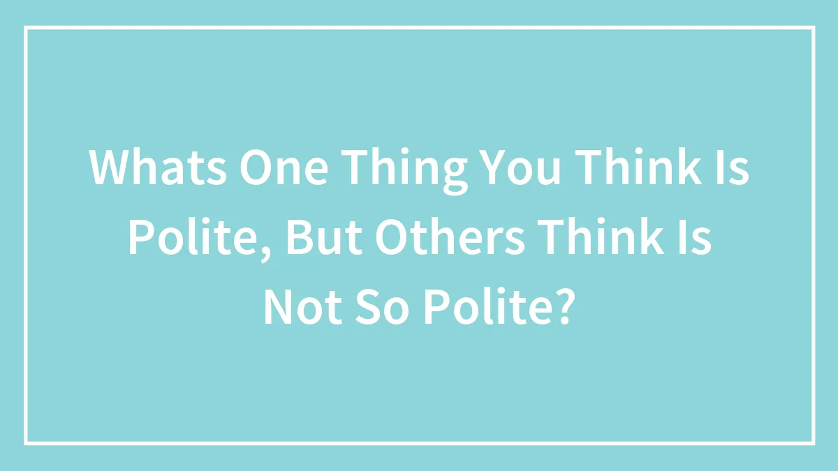 Whats One Thing You Think Is Polite, But Others Think Is Not So Polite?