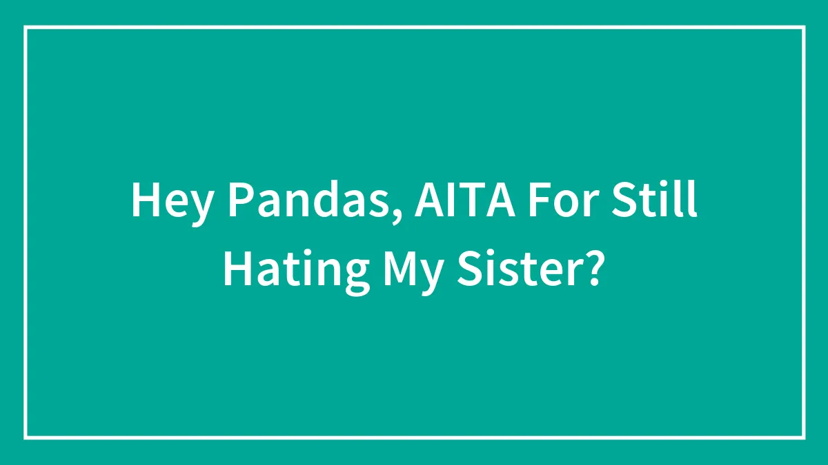 Hey Pandas, AITA For Still Hating My Sister? (Closed)