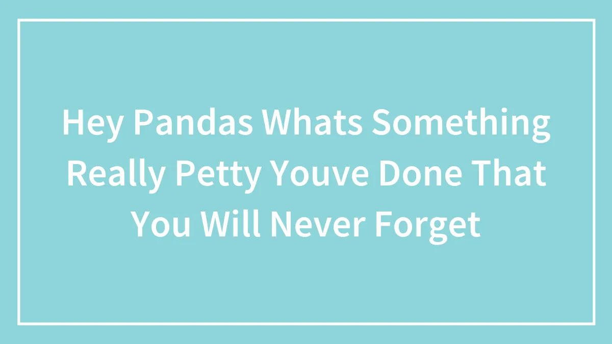 Hey Pandas Whats Something Really Petty Youve Done That You Will Never Forget