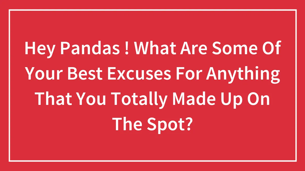 Hey Pandas, What Are Some Of Your Best Excuses For Anything That You Totally Made Up On The Spot? (Closed)