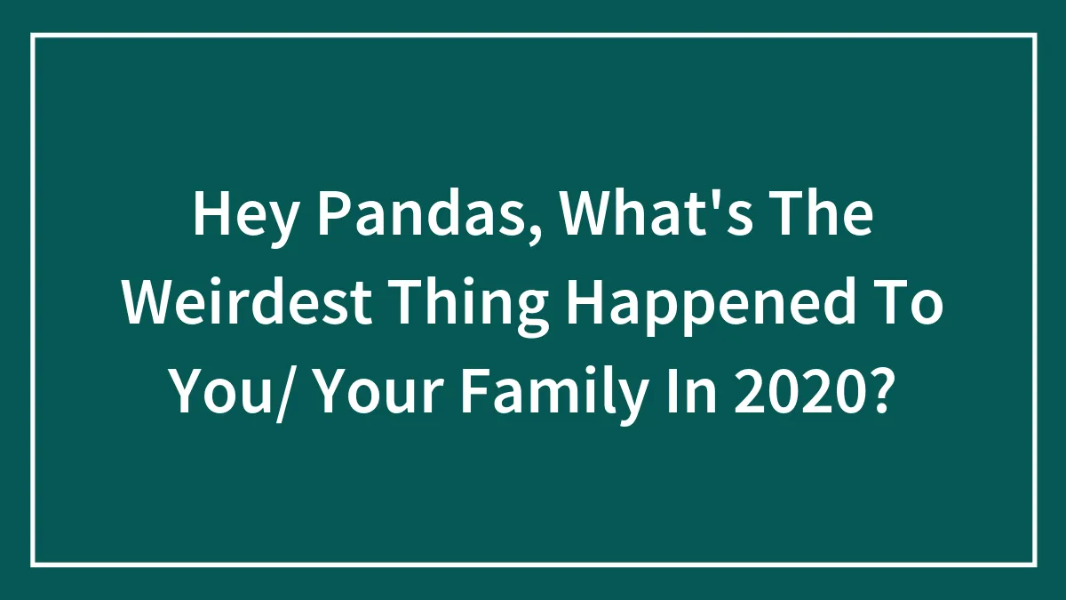 Hey Pandas, What's The Weirdest Thing Happened To You/ Your Family In 2020?