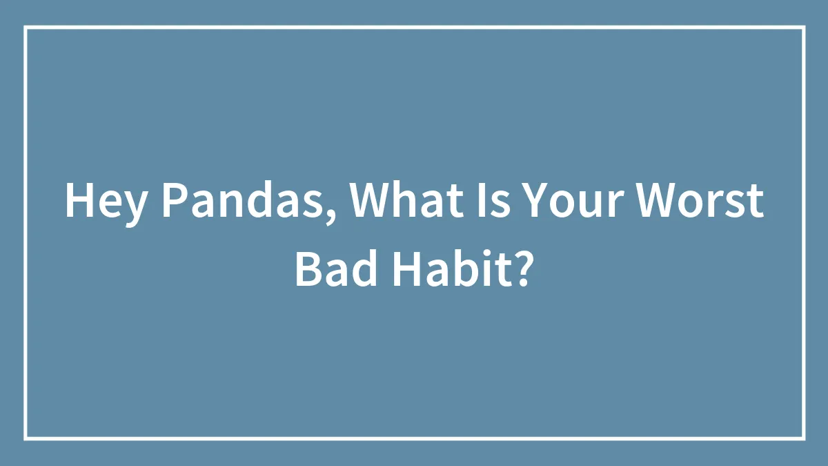 Hey Pandas, What Is Your Worst Bad Habit? (Closed)