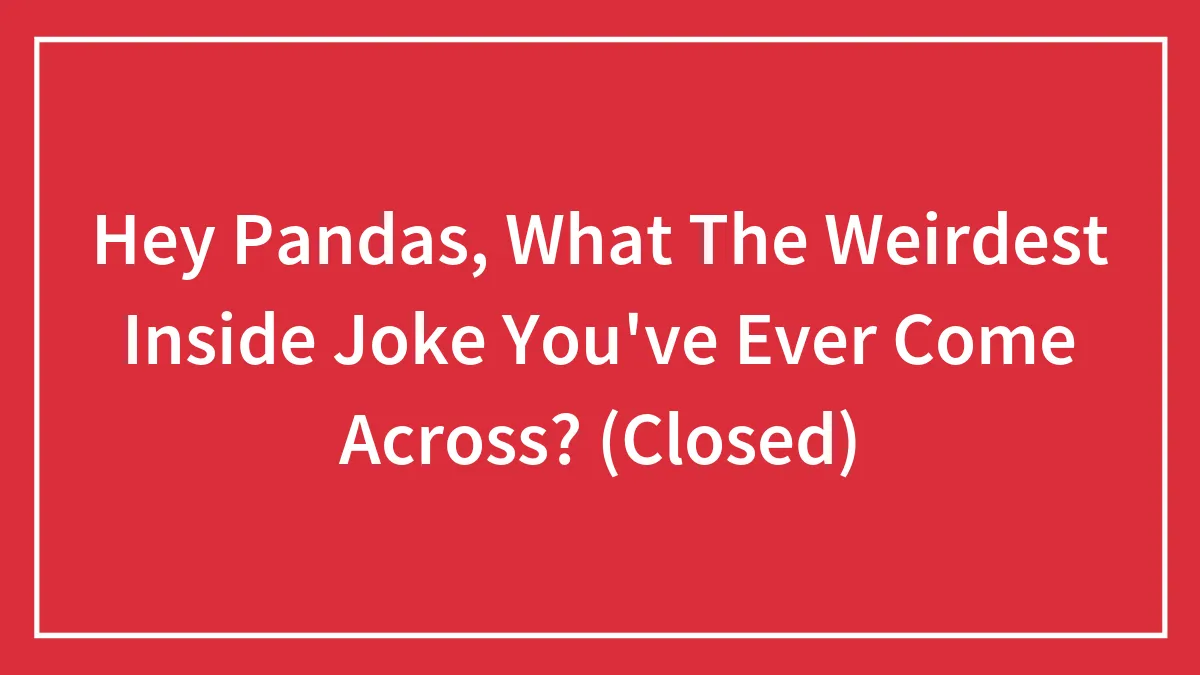 Hey Pandas, What The Weirdest Inside Joke You've Ever Come Across? (Closed)