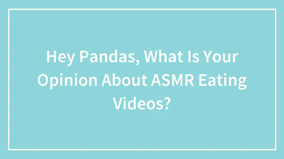 Hey Pandas, What Is Your Opinion About ASMR Eating Videos?