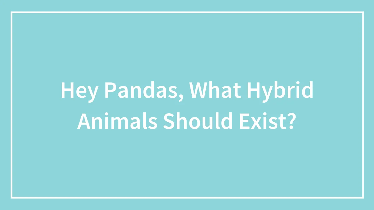 Hey Pandas, What Hybrid Animals Should Exist? (Closed)