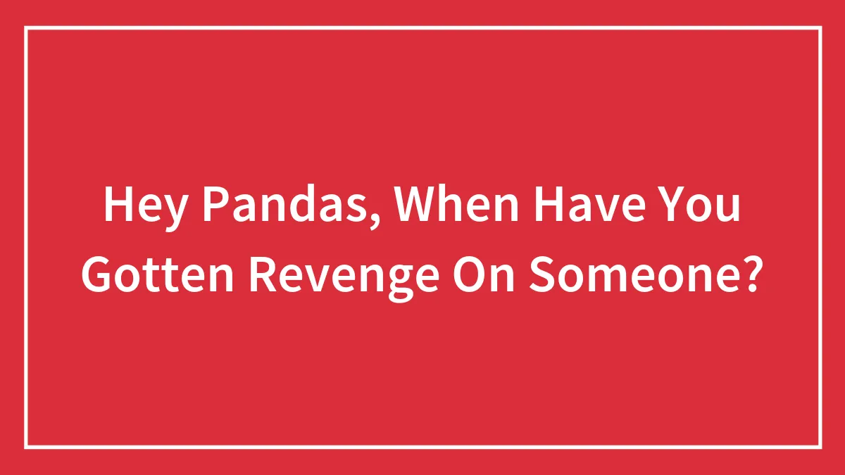 Hey Pandas, When Have You Gotten Revenge On Someone? (Closed)