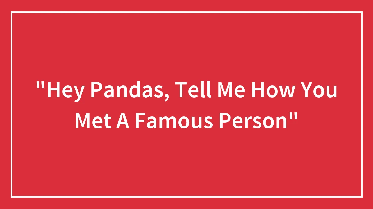 "Hey Pandas, Tell Me How You Met A Famous Person"