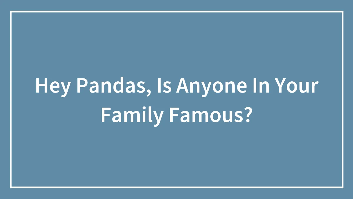 Hey Pandas, Is Anyone In Your Family Famous?