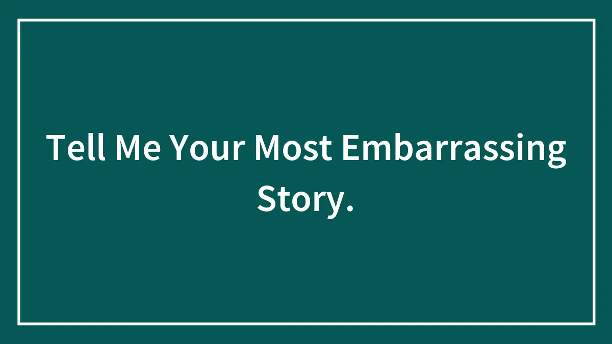 Tell Me Your Most Embarrassing Story.