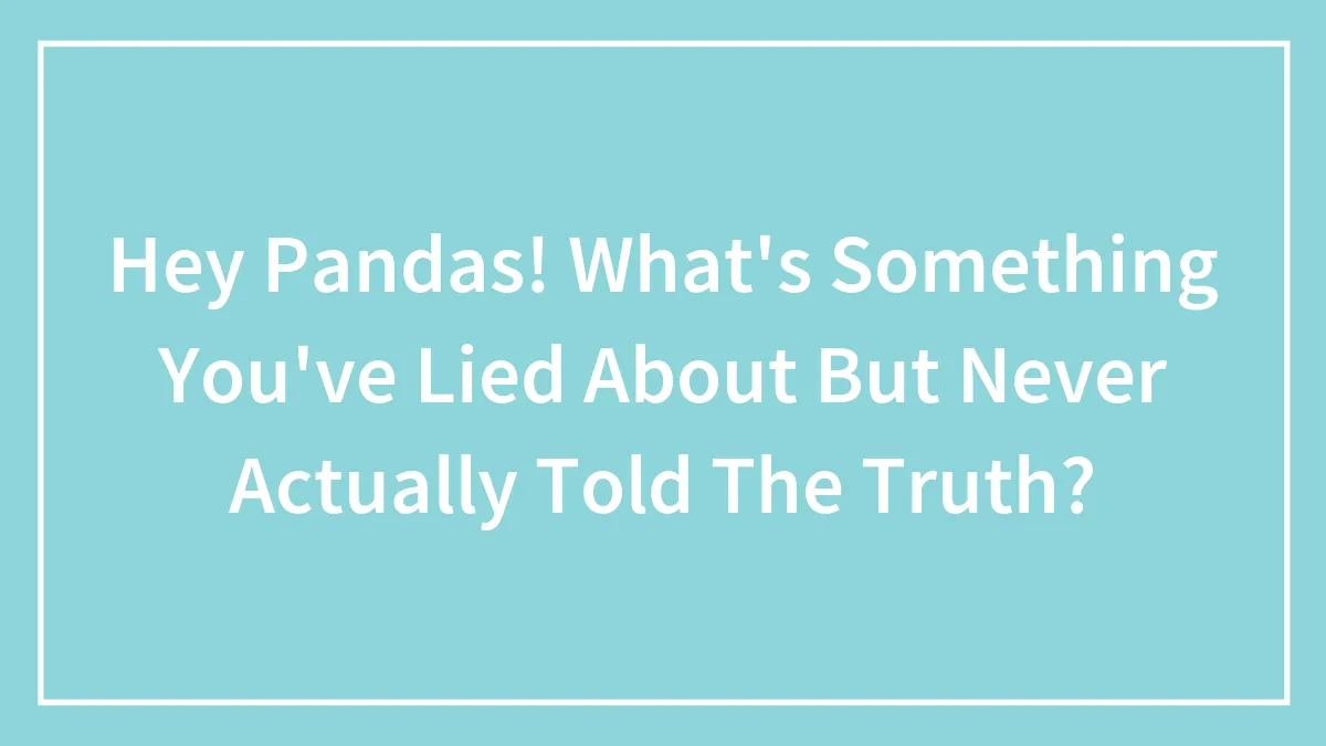 Hey Pandas! What's Something You've Lied About But Never Actually Told The Truth?
