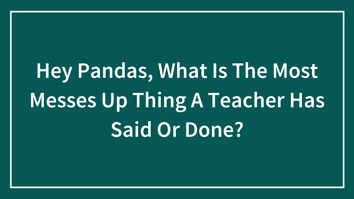 Hey Pandas, What Is The Most Messes Up Thing A Teacher Has Said Or Done?