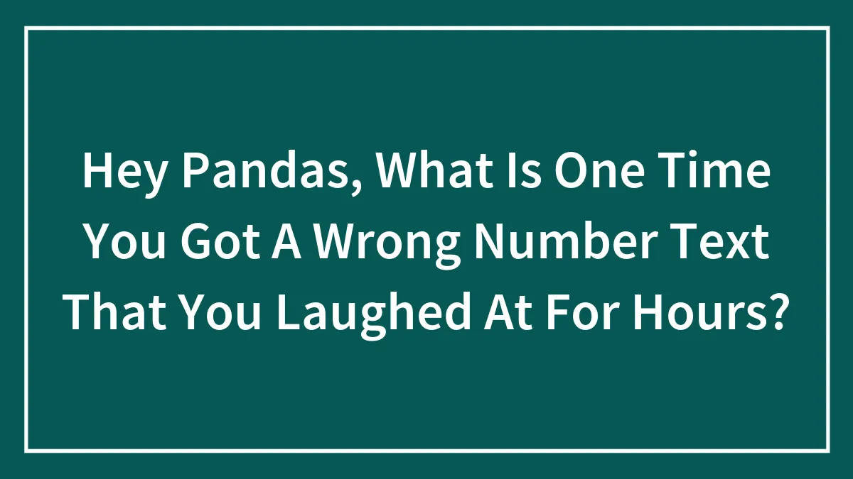 Hey Pandas, What Is One Time You Got A Wrong Number Text That You Laughed At For Hours?