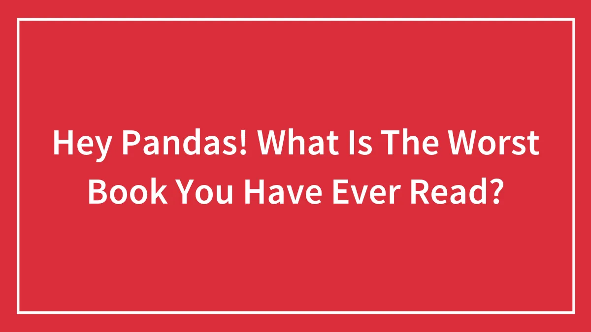 Hey Pandas! What Is The Worst Book You Have Ever Read?