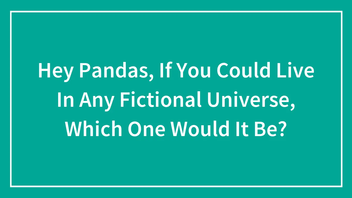 Hey Pandas, If You Could Live In Any Fictional Universe, Which One Would It Be?
