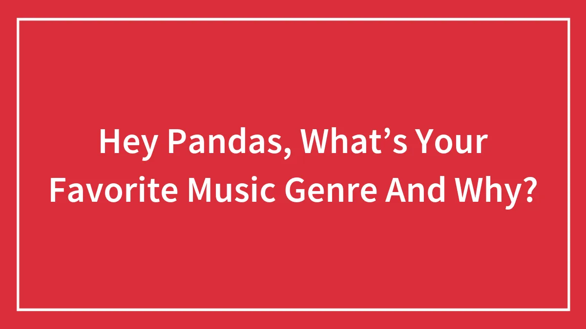 Hey Pandas, What’s Your Favorite Music Genre And Why? (Closed)