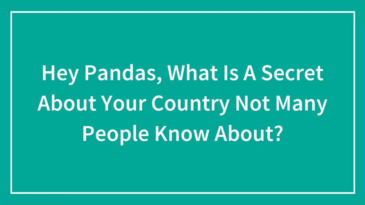 Hey Pandas, What Is A Secret About Your Country Not Many People Know About? (Closed)