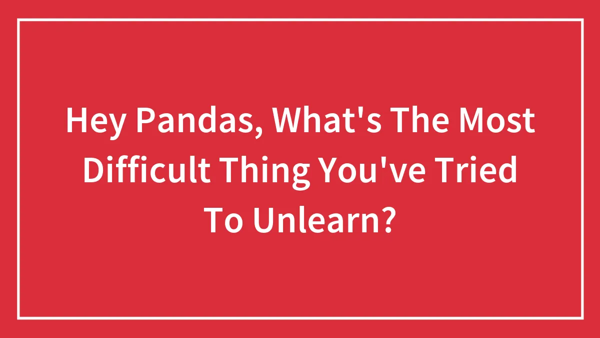 Hey Pandas, What's The Most Difficult Thing You've Tried To Unlearn? (Closed)