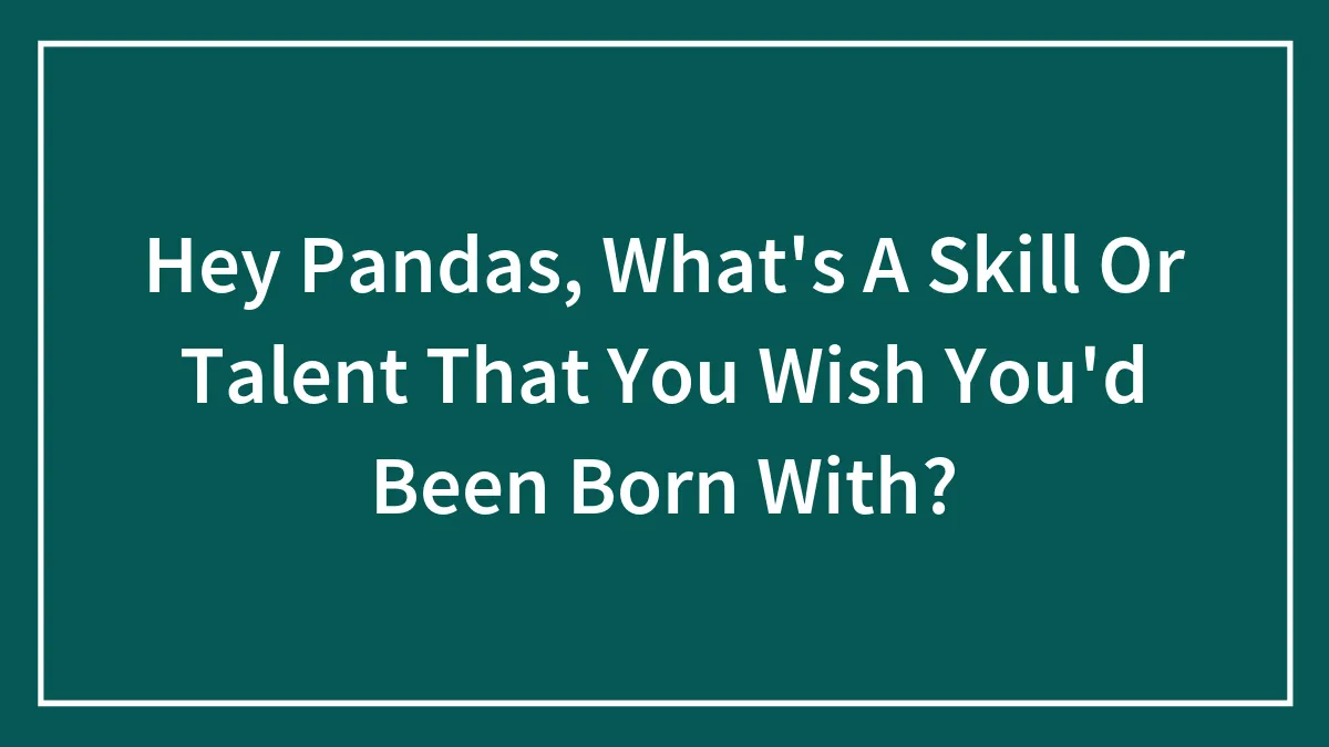 Hey Pandas, What's A Skill Or Talent That You Wish You'd Been Born With? (Closed)