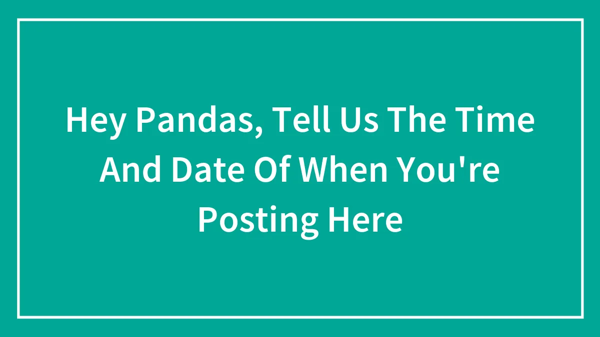Hey Pandas, Tell Us The Time And Date Of When You're Posting Here (Closed)