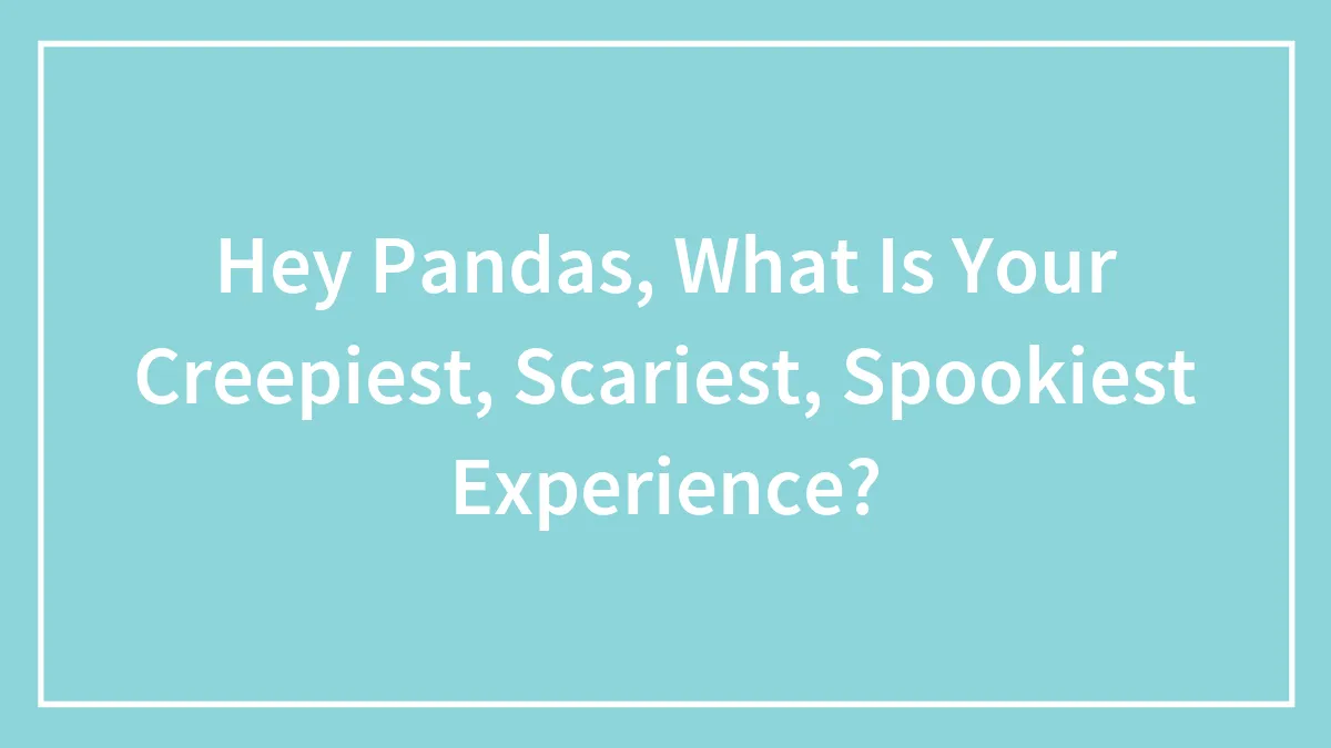Hey Pandas, What Is Your Creepiest, Scariest, Spookiest Experience?