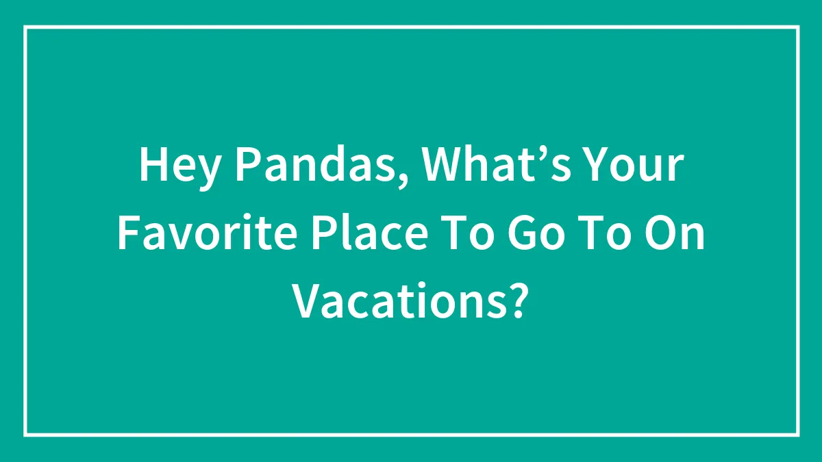 Hey Pandas, What’s Your Favorite Place To Go To On Vacations? (Closed)