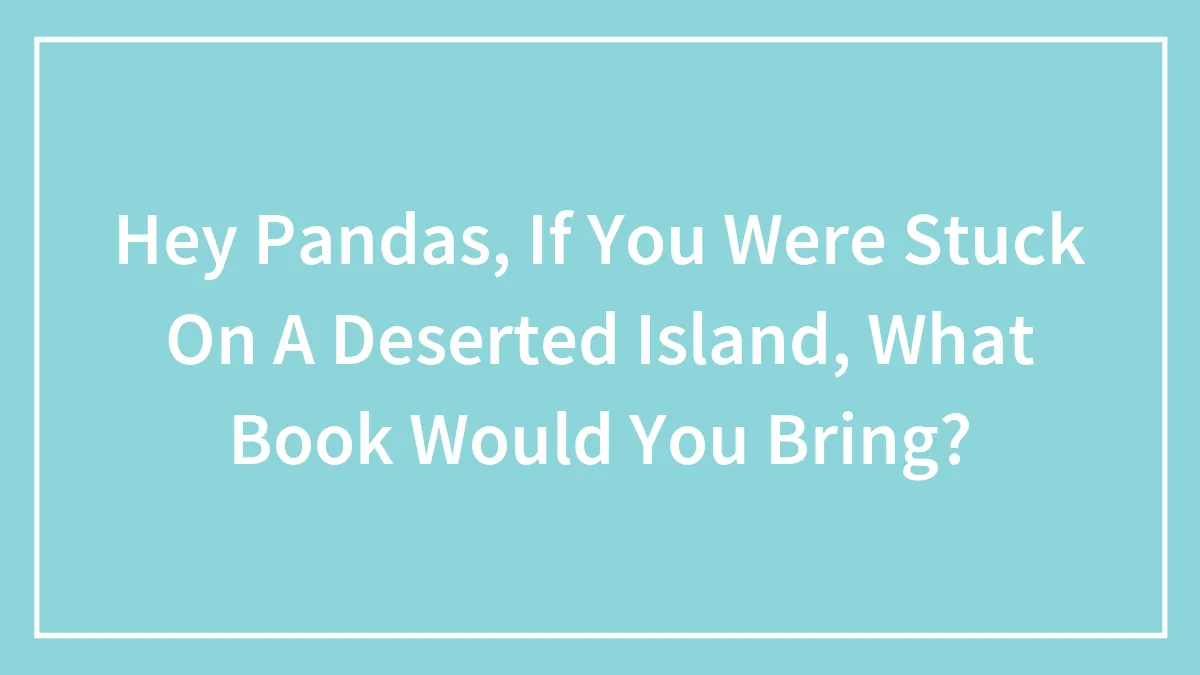 Hey Pandas, If You Were Stuck On A Deserted Island, What Book Would You Bring? (Closed)