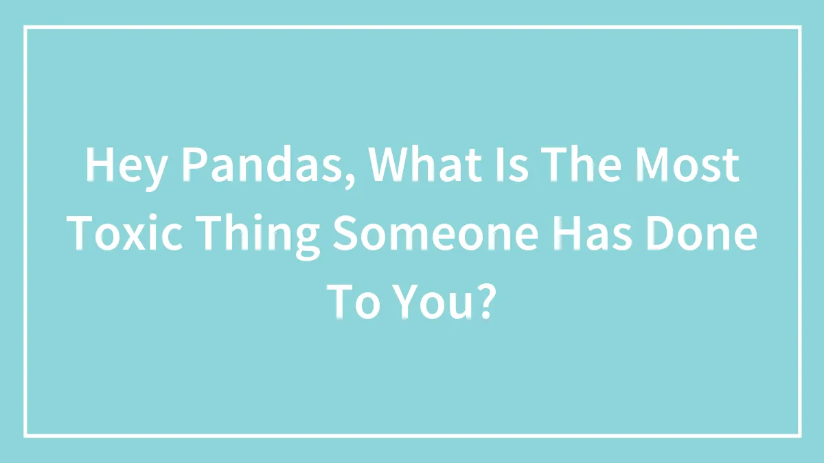 Hey Pandas, What Is The Most Toxic Thing Someone Has Done To You?