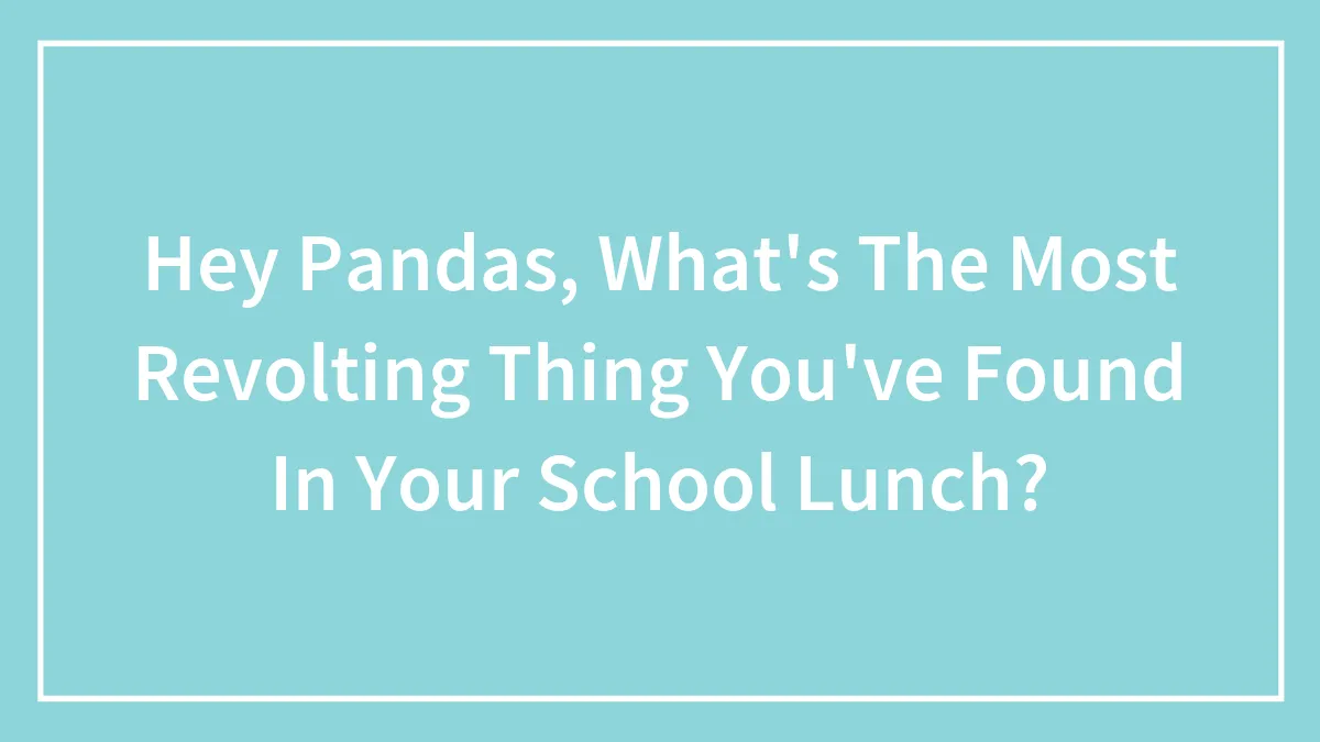 Hey Pandas, What's The Most Revolting Thing You've Found In Your School Lunch?