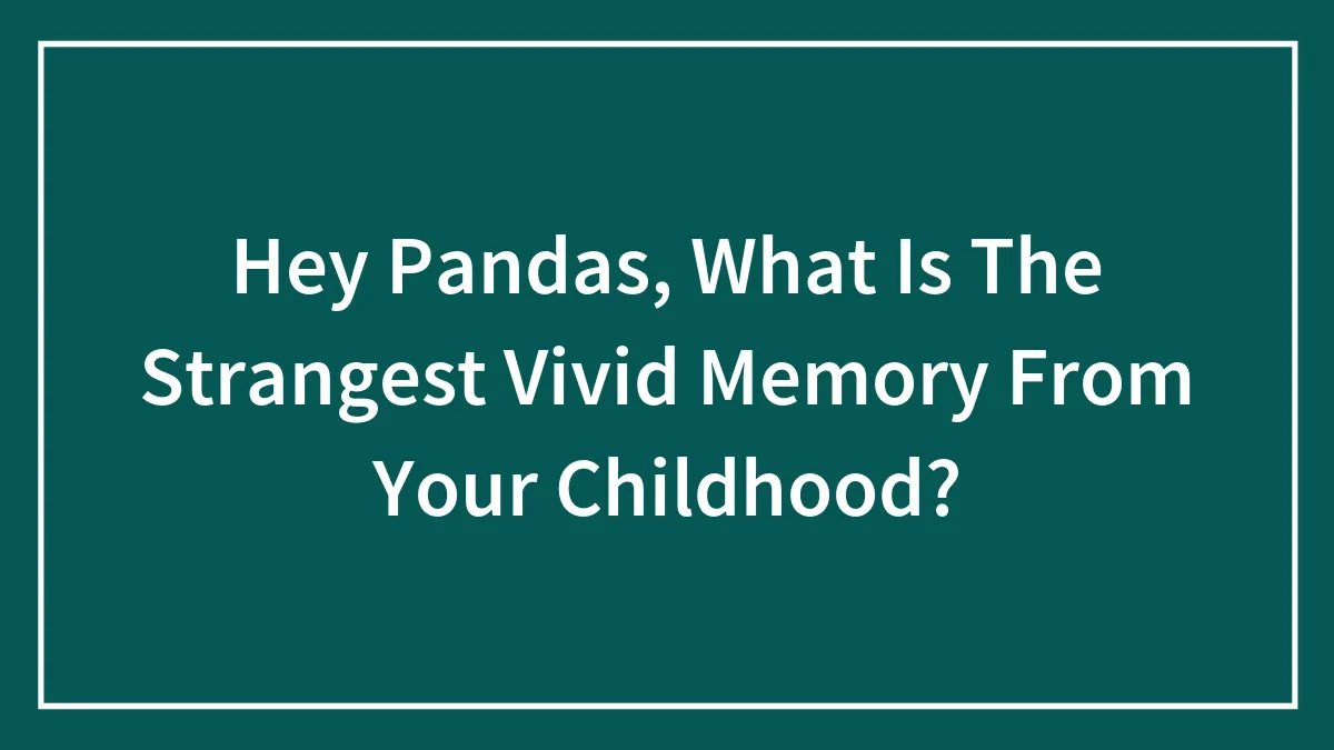 Hey Pandas, What Is The Strangest Vivid Memory From Your Childhood? (Closed)