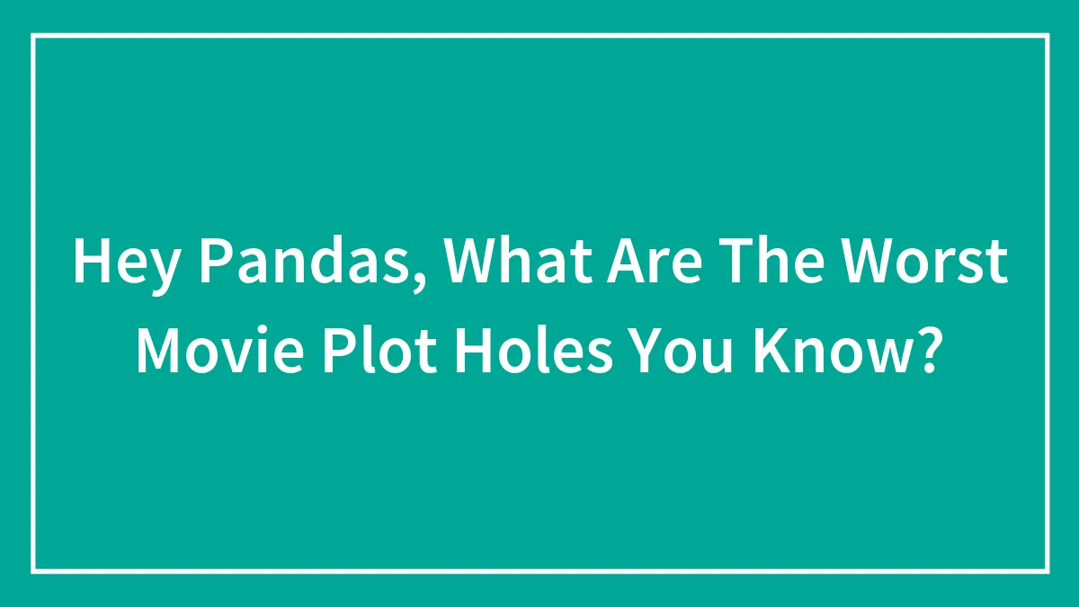 Hey Pandas, What Are The Worst Movie Plot Holes You Know? (Closed)
