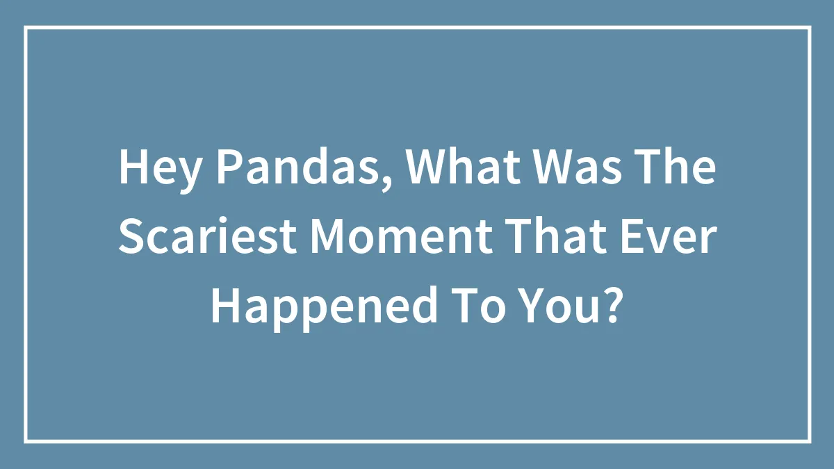 Hey Pandas, What Was The Scariest Moment That Ever Happened To You?